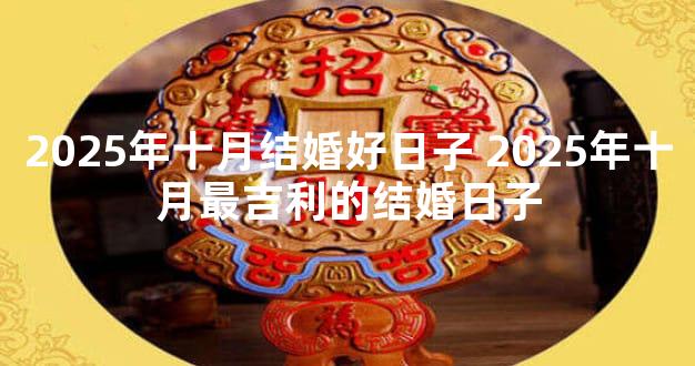 2025年十月结婚好日子 2025年十月最吉利的结婚日子